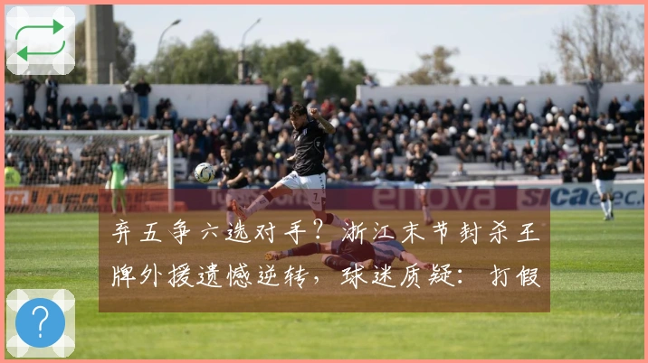 弃五争六选对手？浙江末节封杀王牌外援遗憾逆转，球迷质疑：打假球