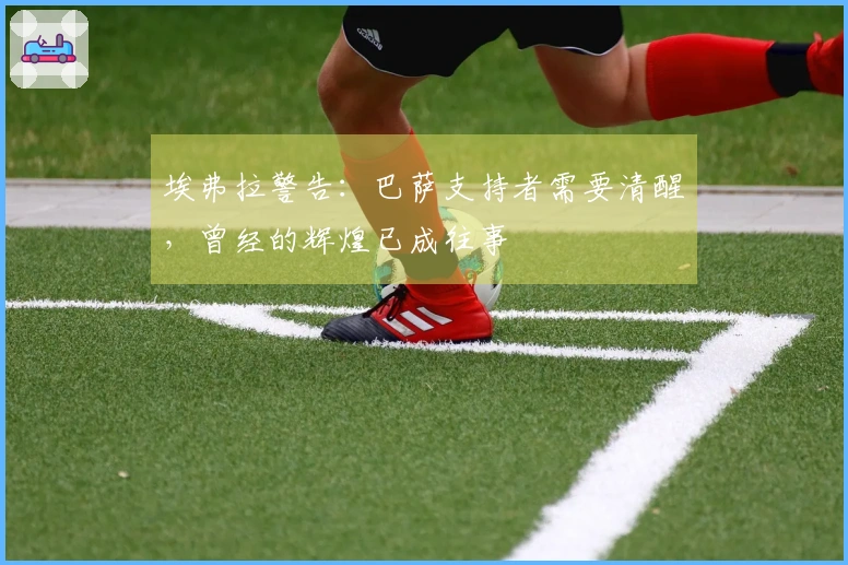 埃弗拉警告：巴萨支持者需要清醒，曾经的辉煌已成往事