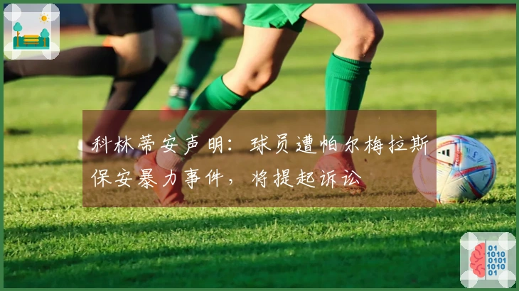 科林蒂安声明：球员遭帕尔梅拉斯保安暴力事件，将提起诉讼