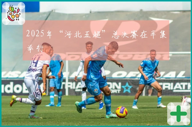 2025年“河北五超”总决赛在辛集举行