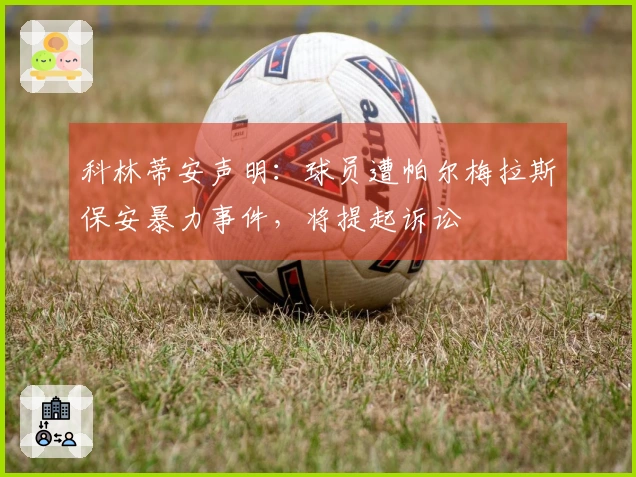 科林蒂安声明：球员遭帕尔梅拉斯保安暴力事件，将提起诉讼