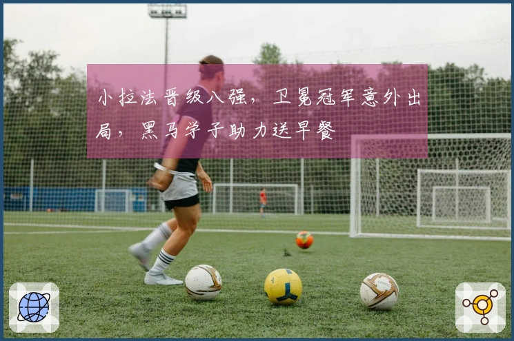 小拉法晋级八强，卫冕冠军意外出局，黑马学子助力送早餐