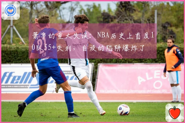 萧华的重大失误：NBA历史上首度10队55+失利，自设的陷阱爆炸了