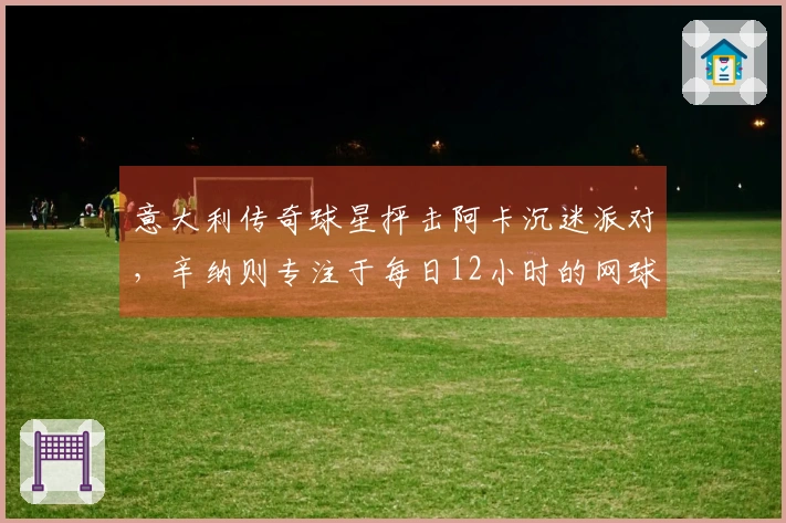 意大利传奇球星抨击阿卡沉迷派对，辛纳则专注于每日12小时的网球训练