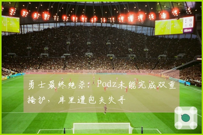 勇士最终绝杀：Podz未能完成双重掩护，库里遭包夹失手