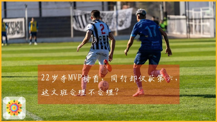 22岁夺MVP榜首，同行却仅获第六，这文班合理不合理？
