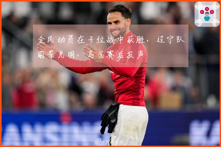 全民动员在卡位战中获胜，辽宁队前景光明，乌戈赛后发声