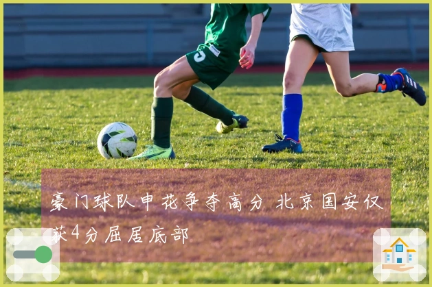 豪门球队申花争夺高分 北京国安仅获4分屈居底部