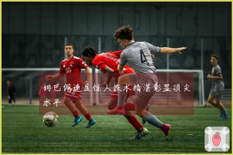 姆巴佩速度惊人技术精湛彰显顶尖水平