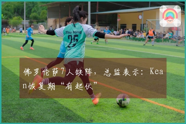 佛罗伦萨7人缺阵，总监表示：Kean恢复期“有起伏”
