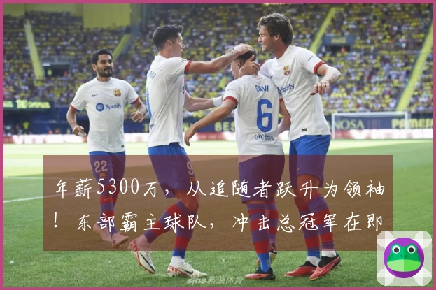 年薪5300万，从追随者跃升为领袖！东部霸主球队，冲击总冠军在即！