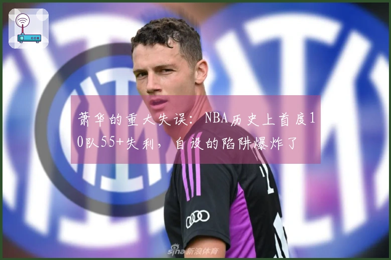 萧华的重大失误：NBA历史上首度10队55+失利，自设的陷阱爆炸了