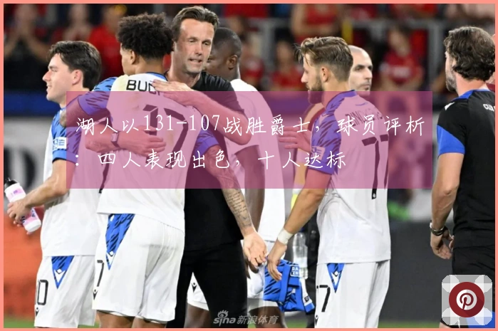 湖人以131-107战胜爵士，球员评析：四人表现出色，十人达标