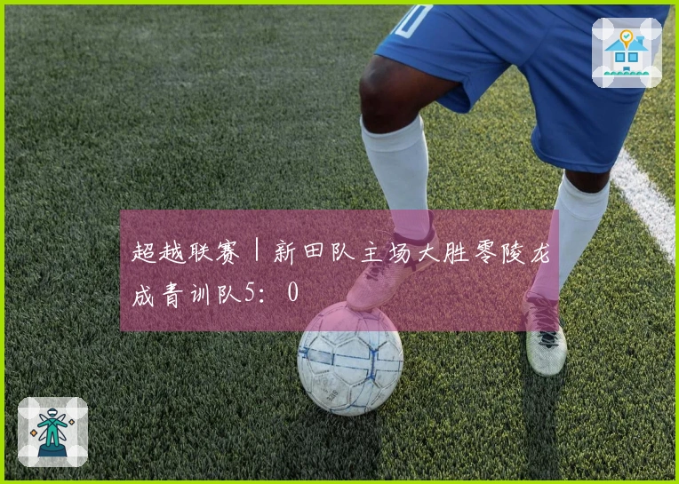 超越联赛｜新田队主场大胜零陵龙成青训队5：0