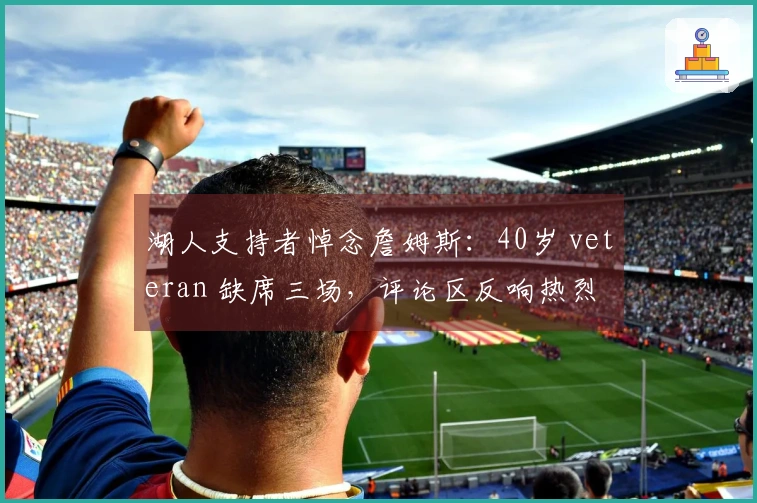 湖人支持者悼念詹姆斯：40岁 veteran 缺席三场，评论区反响热烈