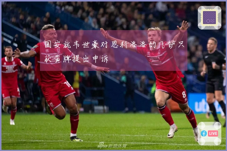 国安就韦世豪对恩科洛洛的飞铲只获黄牌提出申诉