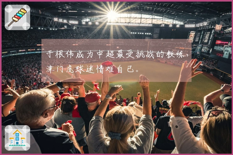 于根伟成为中超最受挑战的教练，津门虎球迷情难自已。